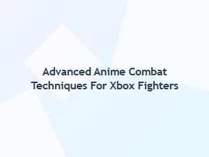 Advanced Anime Combat Techniques for Xbox Fighters